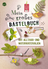Mein großes Bastelbuch mit Alltags- und Naturmaterialien - Hochwertig gestaltetes Bastelbuch mit Projekten aus Alltags- und Naturmaterialien, ab 5 Jahren. Beschäftigung. Für die ganze Familie. Kreative Bastelideen für Kinder