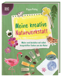 Meine kreative Naturwerkstatt - Malen und Gestalten mit selbst hergestellten Farben aus der Natur. Fantasievolle Kreativ-Projekte. Für Kinder ab 8 Jahren